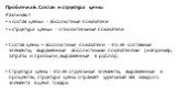 Проблема 6. Состав и структура цены Различают «состав цены» - абсолютные показатели «структура цены» - относительные показатели Состав цены – абсолютные показатели - это ее составные элементы, выраженные абсолютными показателями (например, затраты и прибыли, выраженные в рублях). Структура цены - эт