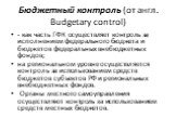 Бюджетный контроль (от англ. Budgetary control). - как часть ГФК осуществляет контроль за исполнением федерального бюджета и бюджетов федеральных внебюджетных фондов; на региональном уровне осуществляется контроль за использованием средств бюджетов субъектов РФ и региональных внебюджетных фондов. Ор