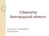 Губернатор Белгородской области. Выполнила: Касенкова Т.Д. Группа 181001