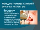 Методика осмотра слизистой оболочки полости рта. Для осмотра слизистой оболочки полости рта используют специальные стоматологические инструменты, к ним относятся :зеркала, пинцеты и зонды.