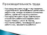 Производительность труда — это показатель плодотворности целесообразной деятельности работников, которая измеряется количеством работы, сделанной в единицу времени. Производительность труда характеризует способность работников создавать своим трудом товары и услуги за период. Количество работы, прои