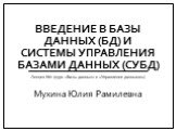Введение в базы данных (БД) и системы управления базами данных (СУБД). Лекция №1 (курс «Базы данных» и «Управление данными») Мухина Юлия Рамилевна