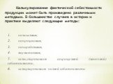 Калькулирование фактической себестоимости продукции может быть произведено различными методами. В большинстве случаев в истории и практике выделяют следующие методы: 1.	позаказным; 2.	попроцессным; 3.	попередельным; 4.	нормативным; 5.	калькулированием сокращенной (неполной) себестоимости; 6.	калькул