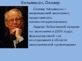 Уильямсон, Оливер. О́ливер Уи́льямсон— американский экономист, представитель неоинституционализма. Лауреат Нобелевской премии по экономике в 2009 году с формулировкой «за исследования в области экономической организации»