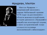 Фридман, Милтон. Милтон Фридман — американский экономист, лауреат Нобелевской премии 1976 года «за достижения в области анализа потребления, истории денежного обращения и разработки монетарной теории, а также за практический показ сложности политики экономической стабилизации».