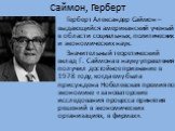 Саймон, Герберт. Герберт Александер Саймон –выдающийся американский ученый в области социальных, политических и экономических наук. Значительный теоретический вклад Г. Саймона в науку управления получил достойное признание в 1978 году, когда ему была присуждена Нобелевская премия по экономике «за но