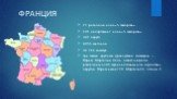 ФРАНЦИЯ. 27 регионов, из них 5 заморских; 101 департамент, из них 5 заморских; 342 округа; 4055 кантонов; 36 766 коммун; три самые крупные французские коммуны — Париж, Марсель и Лион, в свою очередь, разделены на 45 муниципальных или городских округов: Париж имеет 20, Марсель 16, а Лион 9.