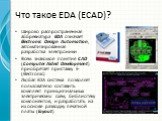 Что такое EDA (ECAD)? Широко распространенная аббревиатура EDA означает Electronic Design Automation, автоматизированная разработка электроники Всем знакомое понятие CAD (Computer Aided Development) приобретает приставку E- (Electronic) Любая EDA система позволяет пользователю составить комплект при