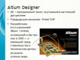 Altium Designer. AD – программный пакет, изучаемый в настоящей дисциплине Предыдущее название - Protel DXP Разрабатыва- ется компанией Altium Limited, основанной в Австра- лии в 1985 г. и имеющей пред- ставительства и технические центры во многих уголках мира