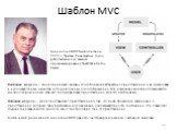 Шаблон MVC. Концепция MVC была описана в 1979 г. Трюгве Реенскаугом, тогда работающим над языком программирования Smalltalk в Xerox PARC. Пассивная модель — модель не имеет никаких способов воздействовать на представление или контроллер, и используется ими в качестве источника данных для отображения