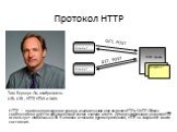 Протокол HTTP. HTTP — протокол прикладного уровня, аналогичными ему являются FTP и SMTP. Обмен сообщениями идёт по обыкновенной схеме «запрос-ответ». Для идентификации ресурсов HTTP использует глобальные URI. В отличие от многих других протоколов, HTTP не сохраняет своего состояния. Тим Бернерс-Ли, 