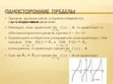 Пределы функции слева и справа называются одностороннимипре­делами. Очевидно, если существует lim ?→ ? 0 ?(?) =?, то существуют и оба односторонних предела, причем А = A1= A2 Справедливо и обратное утверждение: если существуют оба предела lim ?→ ? 0 −0 ?(?) = ? 1 и lim ?→ ? 0 +0 ?(?) = ? 2 и они рав