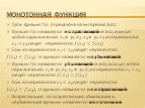 Монотонная функция. Пусть функция f(x) определена на интервале (a,b); Функция f(x) называется возрастающей на (a,b), если для любой пары значений ? 1 ∈ ?,? , ? 2 ∈ ?,? из неравенства ? 1 < ? 2 следует неравенство ?(? 1 )< ?(? 2 ) Если из неравенства ? 1 < ? 2 следует неравенство ?(? 1 )≤ ?(