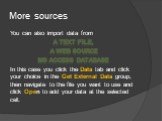 More sources. You can also import data from a text file, a Web source MS Access database In this case you click the Data tab and click your choice in the Get External Data group, then navigate to the file you want to use and click Open to add your data at the selected cell.