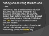 Adding and deleting columns and rows. When you add or delete several rows or columns at one time or clear all the contents of multiple rows or columns, select them before you right-click. To select nonadjacent rows or columns. Hold down the Ctrl key as you click each row or column header. To quickly