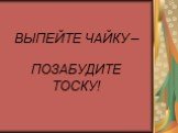 ВЫПЕЙТЕ ЧАЙКУ – ПОЗАБУДИТЕ ТОСКУ!