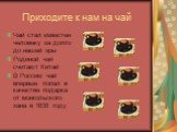 Приходите к нам на чай. Чай стал известен человеку за долго до нашей эры Родиной чая считают Китай В Россию чай впервые попал в качестве подарка от монгольского хана в 1638 году