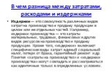 Издержки — это совокупность различных видов затрат на производство и продажу продукции в целом или ее отдельных частей. Например, издержки производства — это затраты материальных, трудовых, финансовых и других видов ресурсов на производство и продажу продукции. Кроме того, «издержки» включают специф