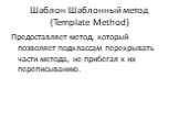 Шаблон Шаблонный метод (Template Method). Предоставляет метод, который позволяет подклассам перекрывать части метода, не прибегая к их переписыванию.