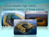 . It is a volcanic high island, consistent mainly of three extinct volcanoes.