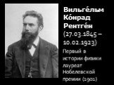 Вильге́льм Ко́нрад Рентге́н (27.03.1845 – 10.02.1923). Первый в истории физики лауреат Нобелевской премии (1901)