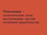 Оппозиция – политические силы, выступающие против политики правительства.