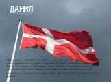 Дания. Официально — Королевство Да́ния— государство в Северной Европе, старший член содружества государств Королевство Дания, в которое также входят Фарерские острова и Гренландия. Самая южная из скандинавских стран, расположенная на юго-западе от Швеции и на юге от Норвегии, с юга граничащая с Герм