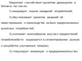 Маркетинг способствует развитию демократии в бизнесе, так как он: 1) инициирует анализ ожиданий потребителей; 2) обусловливает принятие решений об инвестировании и производстве на базе предполагаемых рыночных потребностей; 3) учитывает многообразие вкусов и предпочтений потребителей(что выражается в