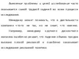 Выявление проблемы и целей исследования часто оказывается самой трудной задачей во всем процессе исследования. Менеджер может понимать, что в деятельности компании что-то не так, но не знает, что именно. Например, менеджер крупного дисконтного магазина ошибочно решает, что падение объема продаж вызв