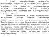 В плане маркетингового исследования описываются источники уже имеющихся данных, объясняется суть конкретных исследовательских подходов, определяются методы контакта, последовательность исследований и инструментарий сбора новых данных. Данные, собираемые в ходе маркетингового исследования, должны отв