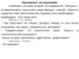 Каузальные исследования Наиболее сложная форма исследования. Связана с установлением причинно-следственных связей. Обычно характер этой связи известен заранее и его необходимо подтвердить или объяснить. Примерный тип проблем: - Как повлияют на объем продаж товара то или иное изменение его цены, упак