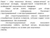 Опрос – сбор первичных данных, направленный на выяснение взглядов, предпочтений потребителей и особенностей покупательского поведения. Опрос лучше всего подходит для сбора описательной информации. Различают структурированный и неструктурированный опросы. Для структурированного опроса применяют станд