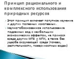 Этот принцип включает попутное изучение и других полезных ископаемых. Научно-обоснованное использование подземных вод с наибольшим экономическим эффектом, не принося вреда другим МПВ и МПИ, а также без ущерба окружающей среде (почвам, растительности, поверхностным водам). Принцип рационального и ком