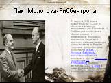 Пакт Молотова-Риббентропа. 23 августа 1939 глава правительства СССР В. Молотов и министр иностранных дел Германии И. Риббентроп заключили в Москве договор о ненападении. К договору прилагался секретный протокол, разграничивающий сферы влияний в Европе. Документ предусматривал включение Латвии, Эстон