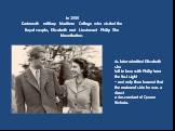 In 1939Dartmouth military Maritime College who visited the Royal couple, Elizabeth met Lieutenant Philip The Mountbatten. As later admitted Elizabeth shefell in love with Philip from the first sight– and only then learned thatthe maternal side he was a directa descendant of Queen Victoria.