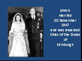 Loversmarried20 November 1947and was awardedtitles of the Dukes ofEdinburgh