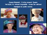 Queen Elizabeth II is the present Queenhat style, it is almost impossible to see her withoutheadgear at public events.