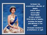 he Queen hasan extensive collection ofjewelrymost of whichare so-calledRoyal regalia(crown, scepter).Other pieces of jewelry,including the largestpink diamond in the worldthe Queen received inan inheritance or a gift