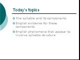 Today’s topics. The syllable and its components English evidence for these components English phenomena that appear to involve syllable structure