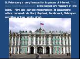 St.Petersburg is very famous for its places of interest. The State Hermitage Museum is the largest art museum in the world. There one can see masterpieces of outstanding artists: Leonardo da Vinci, Raphael, Rembrandt, Velazquez and other unique works of art..