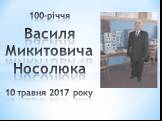 100-річчя Василя Микитовича Носолюка 10 травня 2017 року