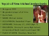 Top 10 All Time Michael Jordan Dunks. TA legend !!!!!!! He greatest﻿ player of all time Quick Facts NAME: Michael Jordan OCCUPATION: Basketball Player BIRTH DATE: February 17, 1963 (Age: ?) EDUCATION: Emsley A. Laney High School, University of North Carolina at Chapel Hill PLACE OF BIRTH: Brooklyn, 