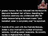 In April 2009, Jordan received one of basketball"s greatest honors: He was inducted into the Naismith Memorial Basketball Hall of Fame. Attending the induction ceremony was a bittersweet affair for Jordan because being at the event meant "your basketball career is completely over," he
