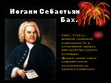 Иоганн Себастьян Бах. 1685 – 1750 гг., великий немецкий композитор 18 в., сочинявший музыку для оркестра, органа и клавира. Лучший среди своих современников исполнитель на органе и клавесине.