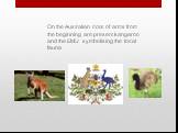 On the Australian coat of arms from the beginning are present kangaroo and the EMU symbolising the local fauna