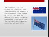 The New Zealand flag is a modified ensign with the Union Jack in the upper left quarter and four red stars with white edging on the right side. Stars are different sizes and symbolize the constellation the southern cross. The Union Jack symbolizes the connection with great Britain.