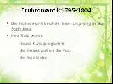 Frühromantik 1795-1804. Die Frühromantik nahm ihren Ursprung in der Stadt Jena. Ihre Ziele waren -neues Kunstprogramm -die Emanzipation der Frau -die freie Liebe