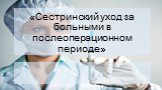 Сестринский уход за больными в послеоперационном периоде