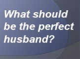 What should be the perfect husband?