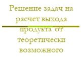 Решение задач на расчет выхода продукта от теоретически возможного